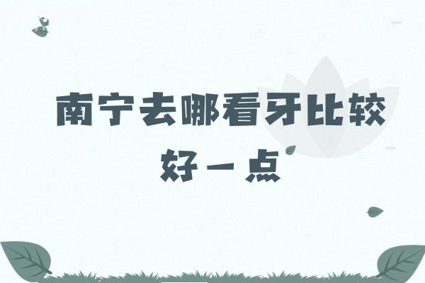 南寧去哪看牙比較好一點(diǎn)？