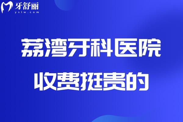 荔灣牙科醫(yī)院收費(fèi)挺貴的？