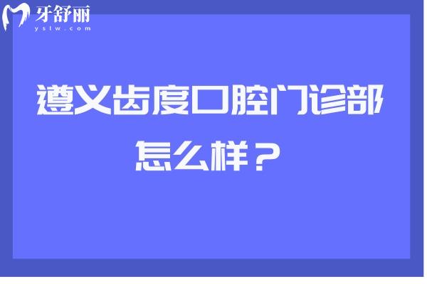 遵義齒度口腔門診部怎么樣？