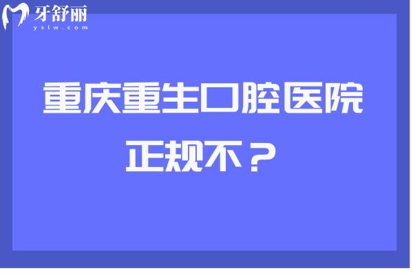 重慶重生口腔醫(yī)院正規(guī)不？資質(zhì)正規(guī)口碑好價格優(yōu)惠