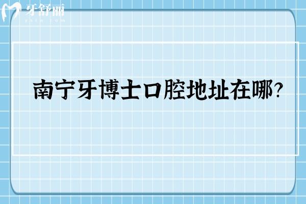 南寧牙博士口腔地址在哪？江南區(qū)/江南區(qū)/良慶區(qū)等多家門店十分靠譜