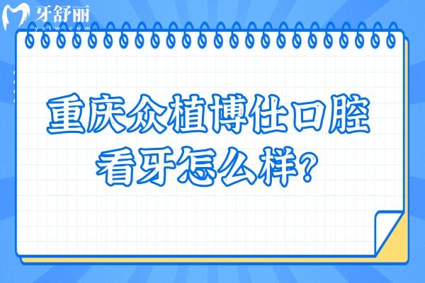 重慶眾植博仕口腔看牙怎么樣？從資質(zhì)、價(jià)格、口碑來(lái)看十分不錯(cuò)！