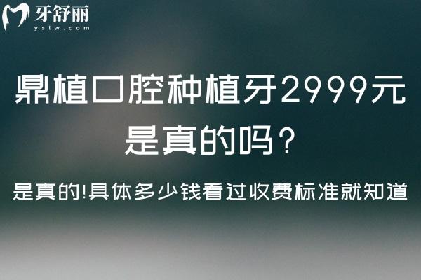 鼎植口腔種植牙2999元是真的嗎?是真的!具體多少錢看過收費(fèi)標(biāo)準(zhǔn)就知道