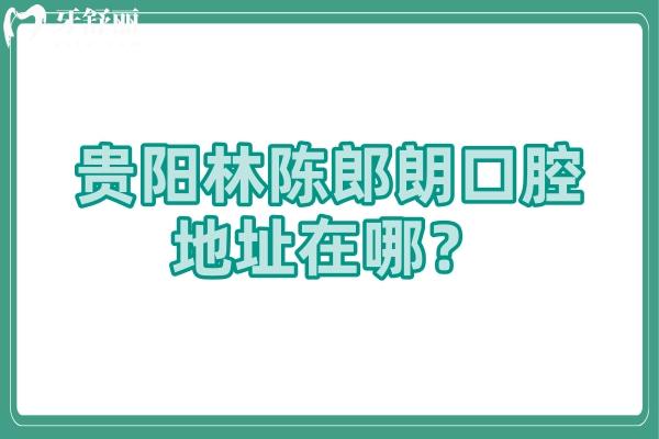 貴陽林陳郎朗口腔地址在哪？多家門店/價格優(yōu)惠/口碑好 推薦！