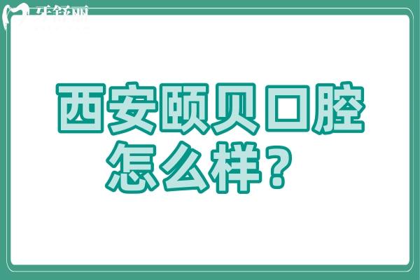 西安頤貝口腔怎么樣？一文了解簡介+優(yōu)勢+地址