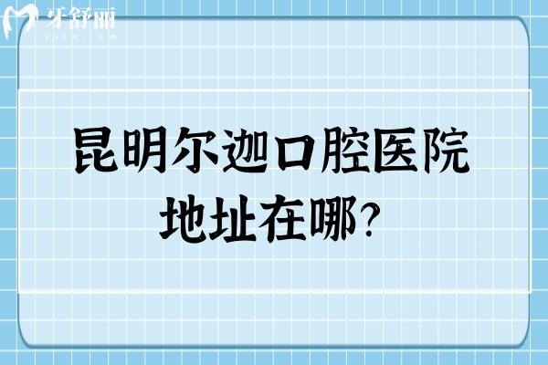 昆明爾迦口腔醫(yī)院地址在哪？一城兩院 還有收費(fèi)標(biāo)準(zhǔn)供你參考