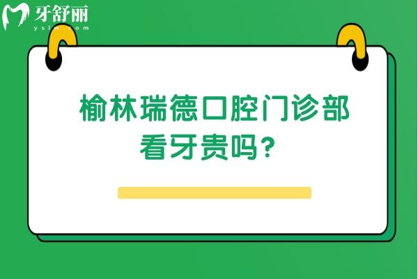 榆林瑞德口腔門診部看牙貴嗎？收費挺合適的而且口碑也好