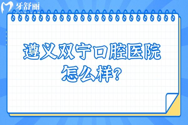 遵義雙寧口腔醫(yī)院怎么樣？口碑好/資質(zhì)正規(guī)/價格優(yōu)惠等