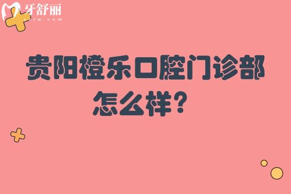 貴陽橙樂口腔門診部怎么樣？看口碑/醫(yī)生/資質(zhì)/價格等方面不錯的