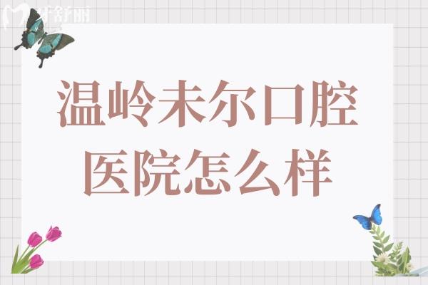 溫嶺未爾口腔醫(yī)院怎么樣?兒童看好不好?醫(yī)生/服務/口碑多角度分析