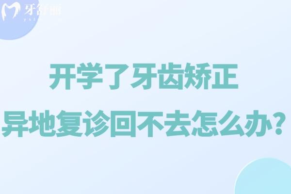 開學了牙齒矯正異地復診回不去怎么辦?