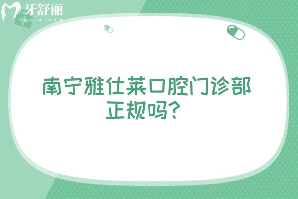 南寧雅仕萊口腔門診部正規(guī)嗎？正規(guī)，資質(zhì)/價格/口碑請查收