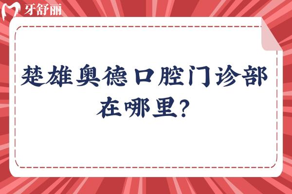 楚雄奧德口腔門診部在哪里？一文分享地址、收費、資質(zhì)、口碑