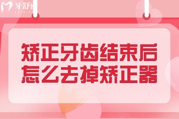 矯正牙齒結(jié)束后怎么去掉矯正器