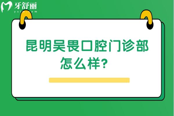 昆明吳畏口腔門診部怎么樣？看簡介/醫(yī)生/價格等都挺不錯的