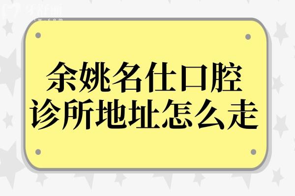 余姚名仕口腔診所地址怎么走?一城三院詳細(xì)地址+交通路線在這兒