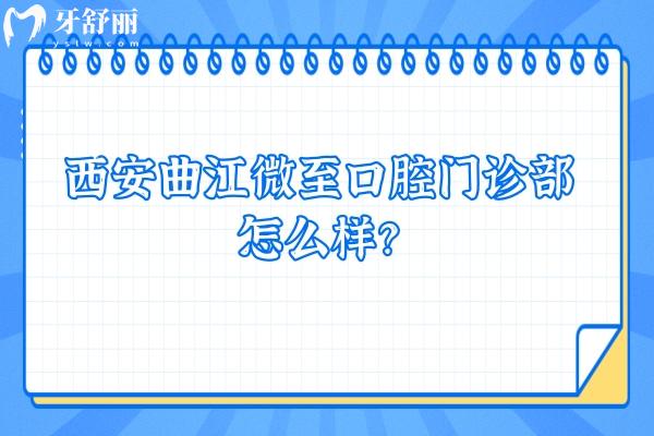 西安曲江微至口腔門診部怎么樣？一文get口碑、收費、資質(zhì)等