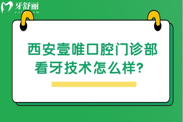 西安壹唯口腔門診部看牙技術(shù)怎么樣？優(yōu)勢項目居多/價格合適 快來看看