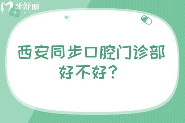 西安同步口腔門診部好不好？各方面都不錯(cuò)，挺推薦的