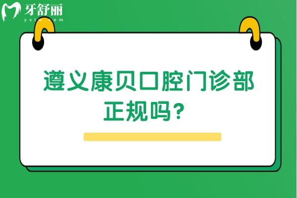 遵義康貝口腔門診部正規(guī)嗎？資質(zhì)正規(guī)/醫(yī)生正規(guī)/價格合適 快沖！