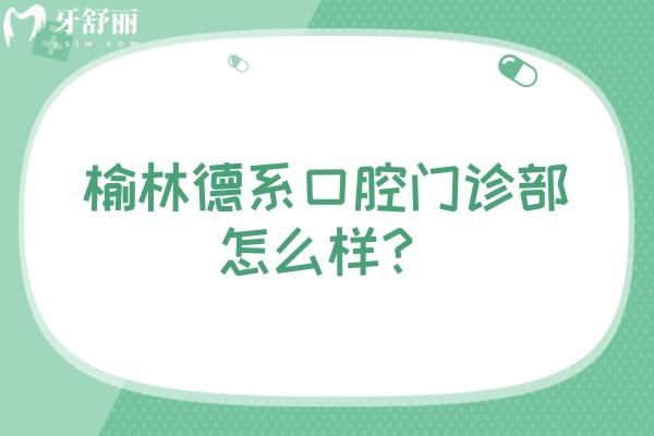 榆林德系口腔門診部怎么樣？優(yōu)勢多多價(jià)格優(yōu)惠，快來看看