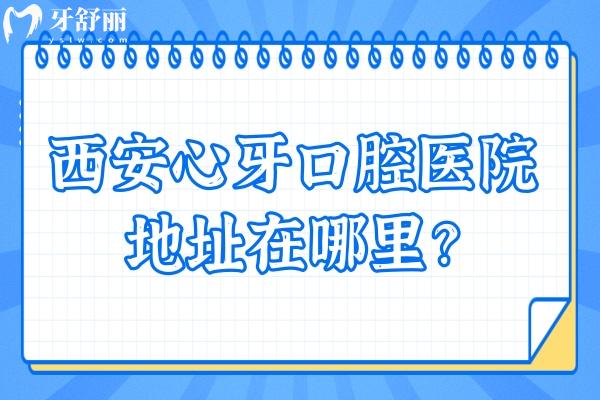 西安心牙口腔醫(yī)院地址在哪里？一文知曉地址+特色項(xiàng)目+收費(fèi)+資質(zhì)