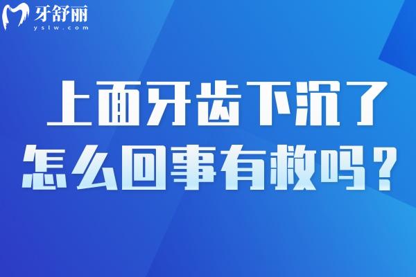 上面牙齒下沉了怎么回事有救嗎？