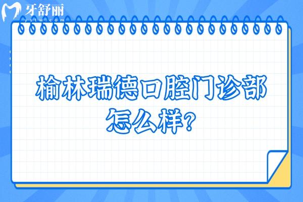 榆林瑞德口腔門診部怎么樣？從收費(fèi)、口碑、資質(zhì)等方面來(lái)分析