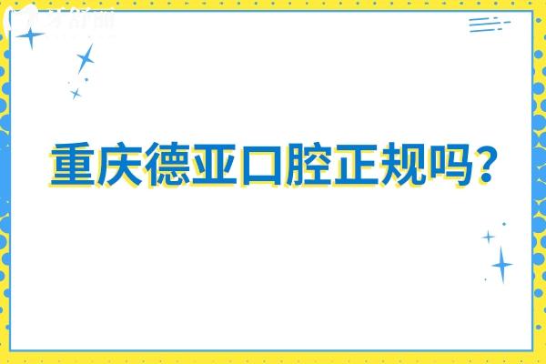 重慶德亞口腔正規(guī)嗎？資質(zhì)正規(guī)/價(jià)格合適  值得推薦