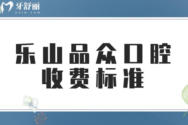  樂山品眾口腔收費(fèi)標(biāo)準(zhǔn)