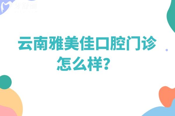 云南雅美佳口腔門診怎么樣？收費+醫(yī)生介紹+口碑點擊查看