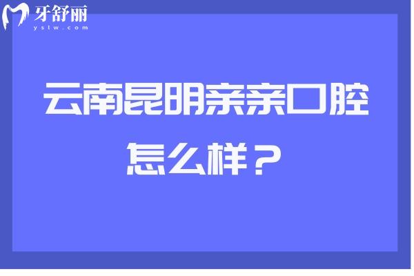 云南昆明親親口腔怎么樣？