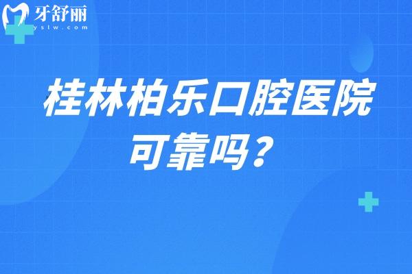 桂林柏樂口腔醫(yī)院可靠嗎？資質(zhì)/醫(yī)生技術(shù)/收費(fèi)價格都十分靠譜