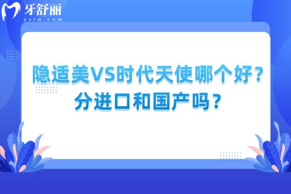 隱適美VS時(shí)代天使哪個(gè)好？分進(jìn)口和國(guó)產(chǎn)嗎？詳細(xì)介紹點(diǎn)擊查看