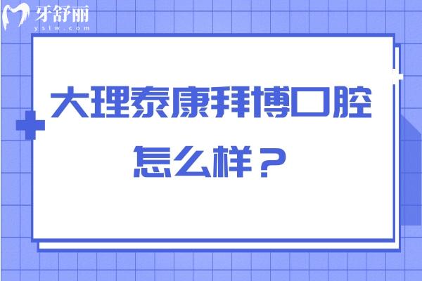 大理泰康拜博口腔怎么樣？資質(zhì)正規(guī)/服務(wù)好性價(jià)比高