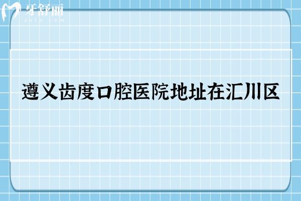 遵義齒度口腔醫(yī)院地址在匯川區(qū)，早九晚八/附價格和口碑