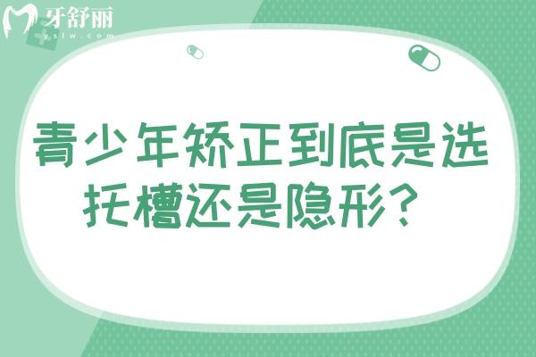 青少年矯正到底是選托槽還是隱形？按需選擇/各有利弊點擊查看