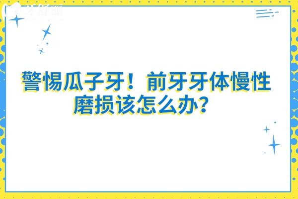 警惕瓜子牙！前牙牙體慢性磨損該怎么辦？一文告訴你