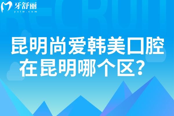 昆明尚愛(ài)韓美囗腔在昆明哪個(gè)區(qū)？盤龍/官渡/西山三家門店地址奉上