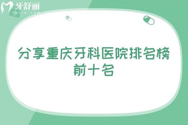 分享重慶牙科醫(yī)院排名榜前十名，每一家都是資質(zhì)正規(guī)值得信賴