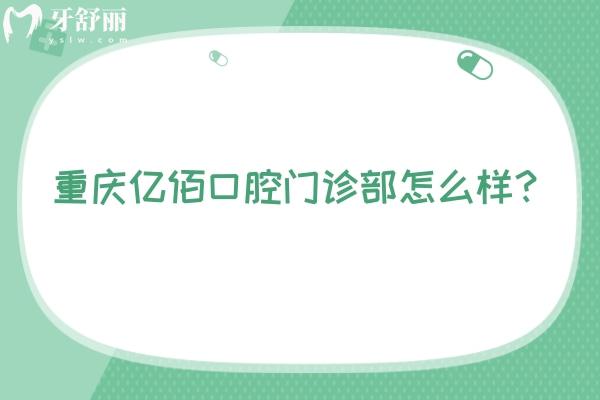 重慶億佰口腔門診部怎么樣？是一家正規(guī)、可靠且性價比高的牙科醫(yī)院