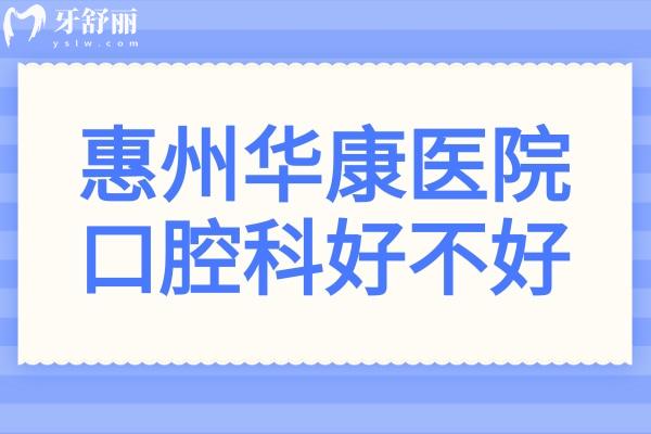 惠州華康醫(yī)院口腔科好不好?從醫(yī)生名單+上班時(shí)間+口碑評(píng)價(jià)+收費(fèi)價(jià)格一探究竟