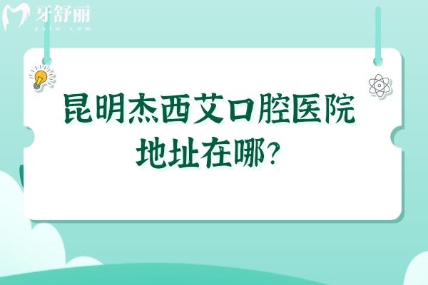 昆明杰西艾口腔醫(yī)院地址在哪？詳細地址/收費情況/口碑等已告知