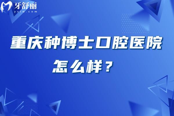 重慶種博士口腔醫(yī)院怎么樣？資質(zhì)正規(guī)/環(huán)境好/口碑不錯/收費(fèi)合理/是看牙不錯的選擇