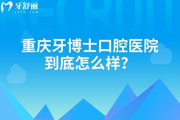 重慶牙博士口腔醫(yī)院到底怎么樣？從服務/設備/口碑/醫(yī)生/看不錯無套路