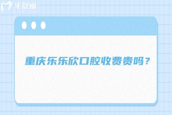 重慶樂(lè)樂(lè)欣口腔收費(fèi)貴嗎？收費(fèi)挺合理的優(yōu)勢(shì)也多 附上口碑