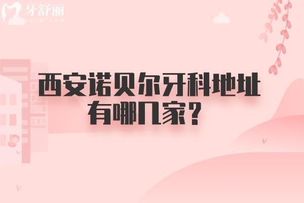西安諾貝爾牙科地址有哪幾家？雁塔/未央/高新等五家門店 附上口碑收費(fèi)