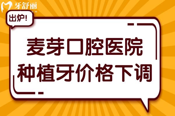 2025麥芽口腔醫(yī)院種植牙價(jià)格下調(diào)：集采一顆1980元起、半口1.8萬元起、全口3.6萬起