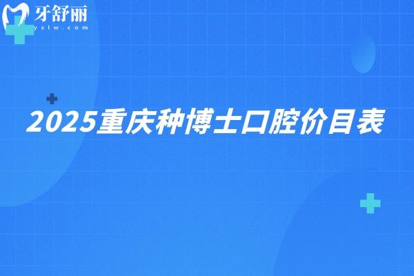 2025重慶種博士口腔價目表：補牙/拔牙/矯正/種植/根管等費用詳情表
