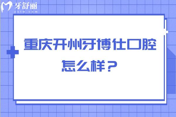 重慶開州牙博仕口腔怎么樣？從醫(yī)生介紹/簡介/口碑/資質(zhì)來看挺不錯的